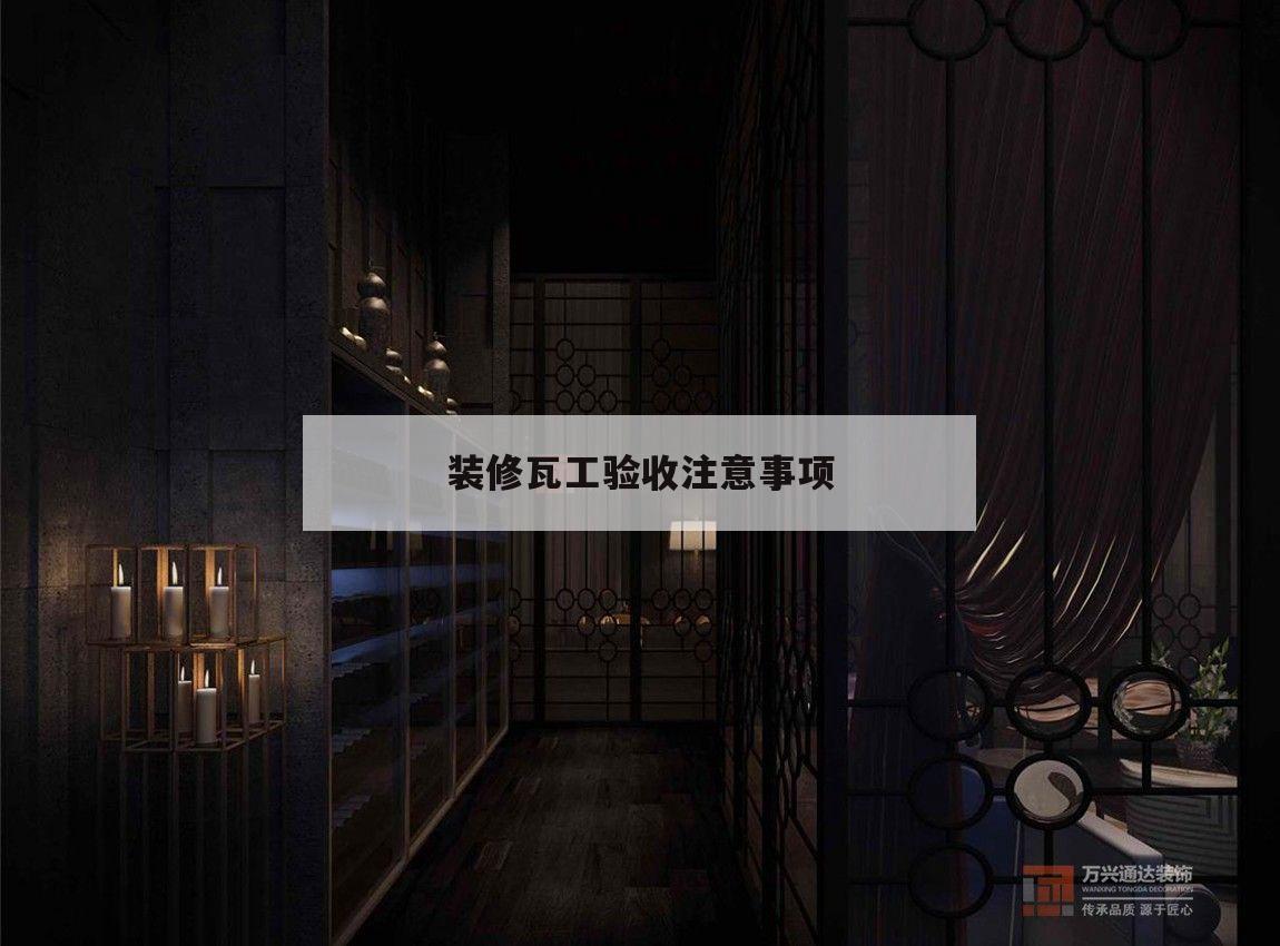 裝修瓦工驗(yàn)收注意事項(xiàng),新房裝修瓦工驗(yàn)收需要注意哪些